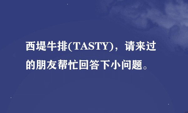 西堤牛排(TASTY)，请来过的朋友帮忙回答下小问题。