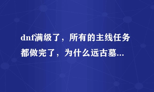 dnf满级了，所有的主线任务都做完了，为什么远古墓穴深处还是出不来？