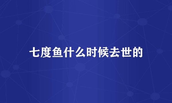 七度鱼什么时候去世的