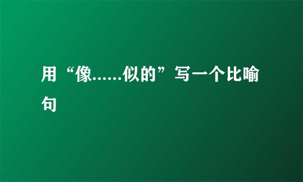 用“像......似的”写一个比喻句
