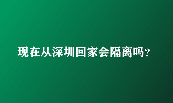 现在从深圳回家会隔离吗？