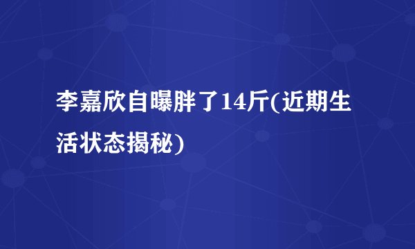 李嘉欣自曝胖了14斤(近期生活状态揭秘)