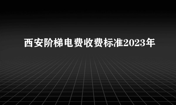 西安阶梯电费收费标准2023年