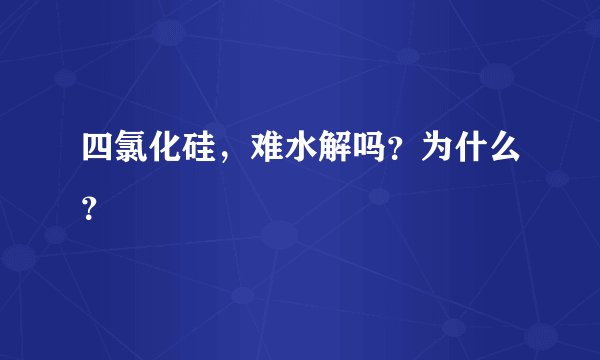 四氯化硅，难水解吗？为什么？