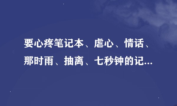 要心疼笔记本、虐心、情话、那时雨、抽离、七秒钟的记忆、后会无期、这几首歌的歌词。