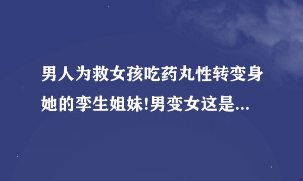 男人为救女孩吃药丸性转变身她的孪生姐妹!男变女这是什么电视