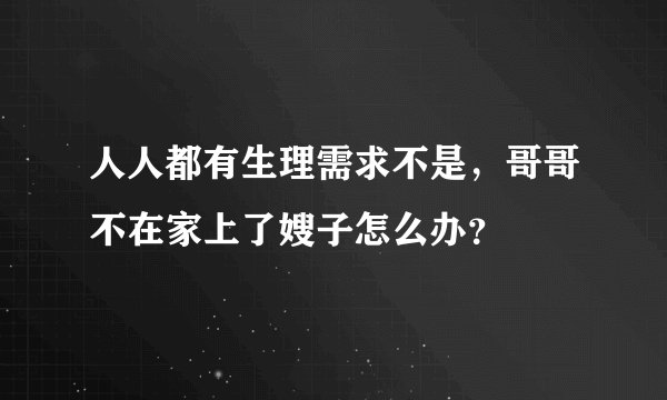 人人都有生理需求不是，哥哥不在家上了嫂子怎么办？