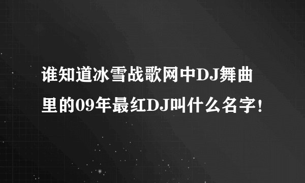 谁知道冰雪战歌网中DJ舞曲里的09年最红DJ叫什么名字！