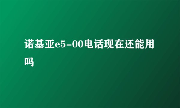 诺基亚e5-00电话现在还能用吗