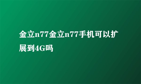 金立n77金立n77手机可以扩展到4G吗