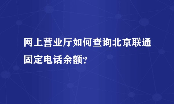 网上营业厅如何查询北京联通固定电话余额？