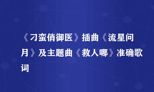 《刁蛮俏御医》插曲《流星问月》及主题曲《救人哪》准确歌词