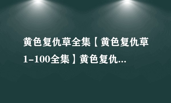 黄色复仇草全集【黄色复仇草1-100全集】黄色复仇草全集电视剧下载