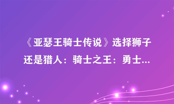《亚瑟王骑士传说》选择狮子还是猎人：骑士之王：勇士与命运的交锋