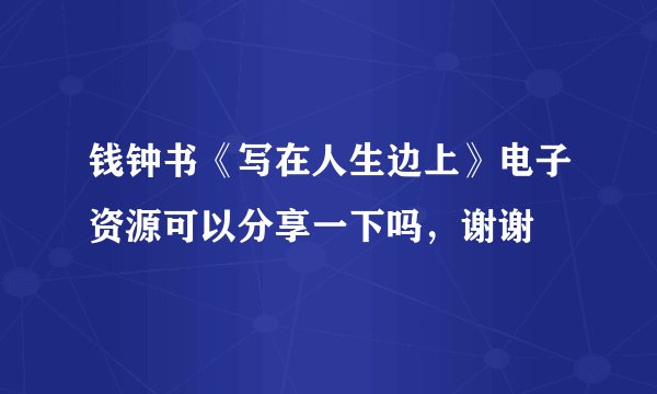 钱钟书《写在人生边上》电子资源可以分享一下吗，谢谢