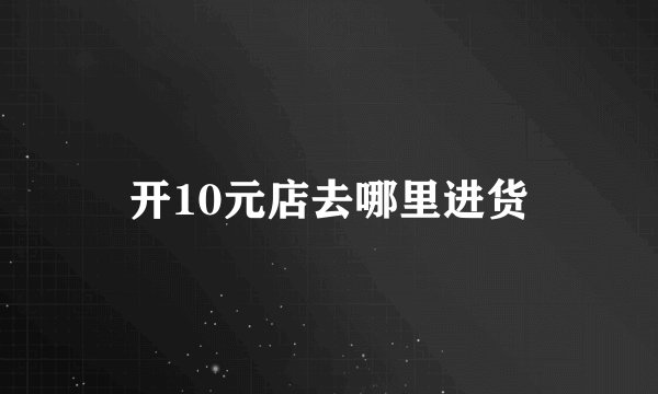 开10元店去哪里进货
