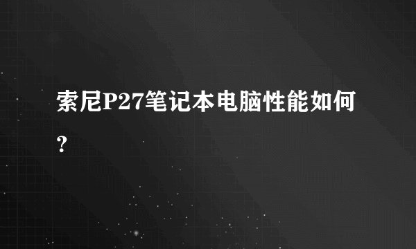索尼P27笔记本电脑性能如何？