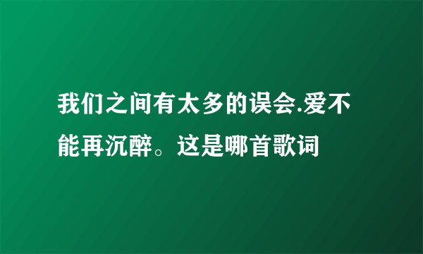 我们之间有太多的误会.爱不能再沉醉。这是哪首歌词