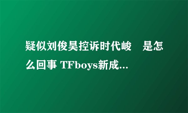 疑似刘俊昊控诉时代峻峯是怎么回事 TFboys新成员刘俊昊是谁