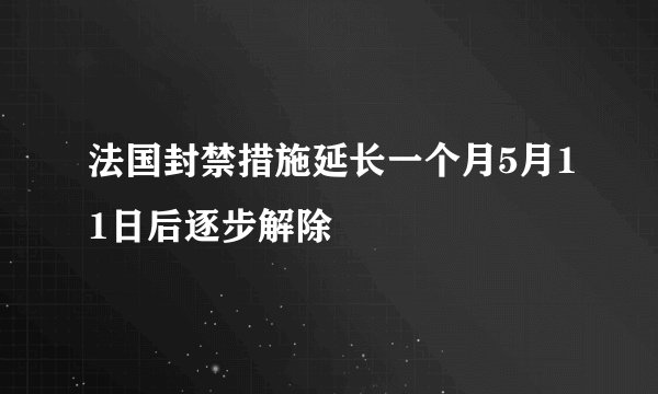 法国封禁措施延长一个月5月11日后逐步解除