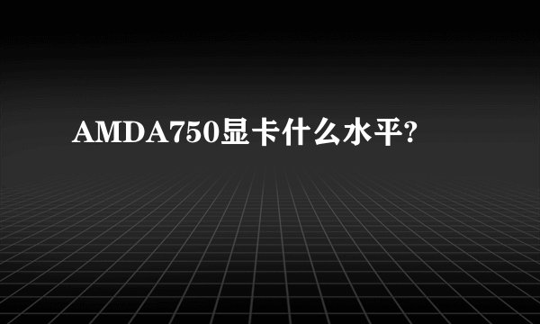 AMDA750显卡什么水平?
