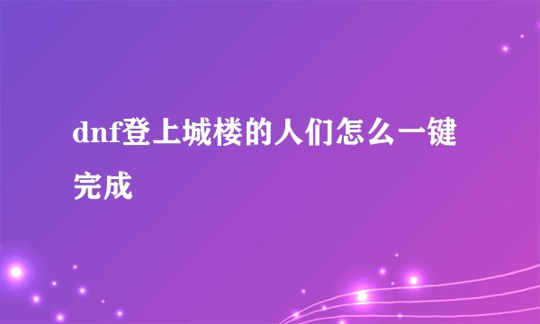 dnf登上城楼的人们怎么一键完成