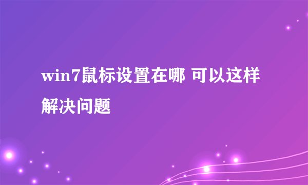 win7鼠标设置在哪 可以这样解决问题