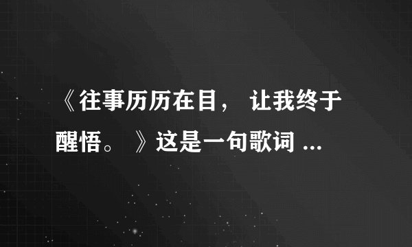 《往事历历在目， 让我终于醒悟。 》这是一句歌词 有人知道歌名吗？