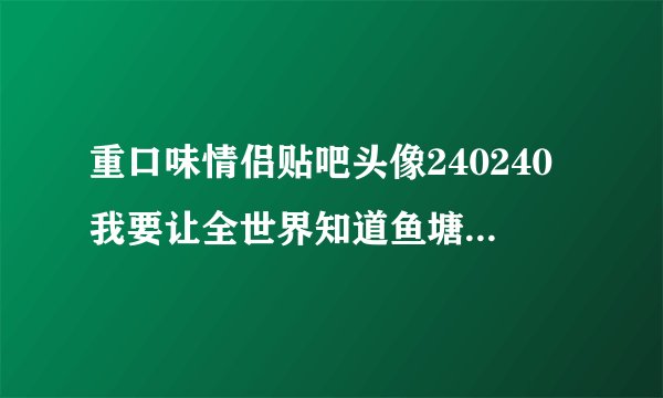 重口味情侣贴吧头像240240我要让全世界知道鱼塘被你承包