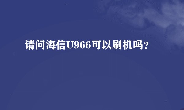 请问海信U966可以刷机吗？