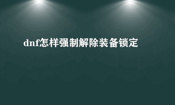 dnf怎样强制解除装备锁定