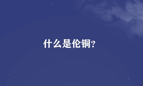 什么是伦铜？