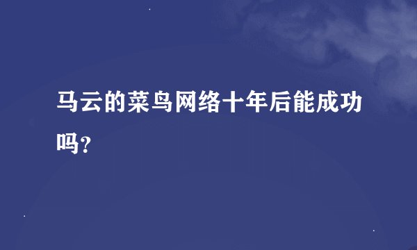 马云的菜鸟网络十年后能成功吗？
