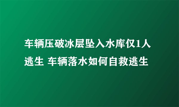 车辆压破冰层坠入水库仅1人逃生 车辆落水如何自救逃生