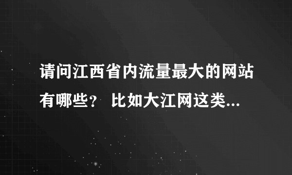 请问江西省内流量最大的网站有哪些？ 比如大江网这类地区性的大站，TOP5即可。