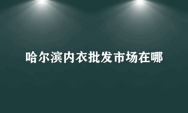 哈尔滨内衣批发市场在哪