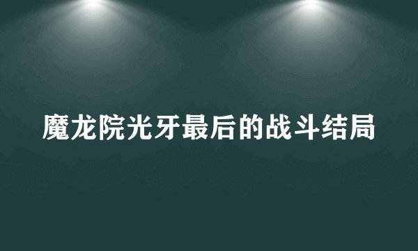 魔龙院光牙最后的战斗结局