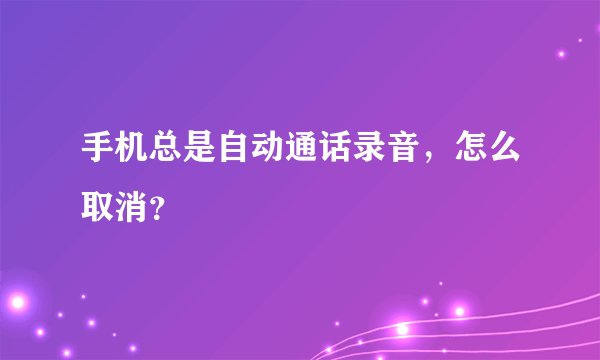 手机总是自动通话录音，怎么取消？