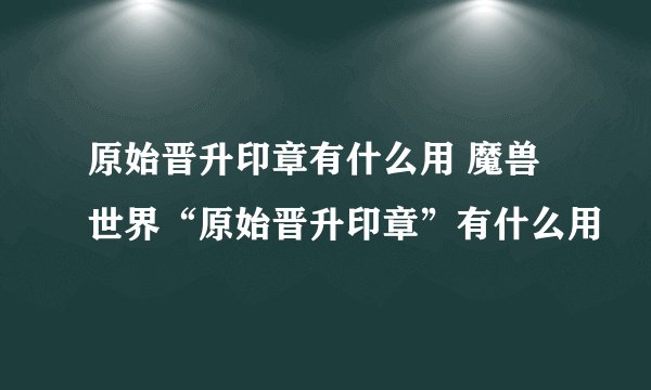 原始晋升印章有什么用 魔兽世界“原始晋升印章”有什么用