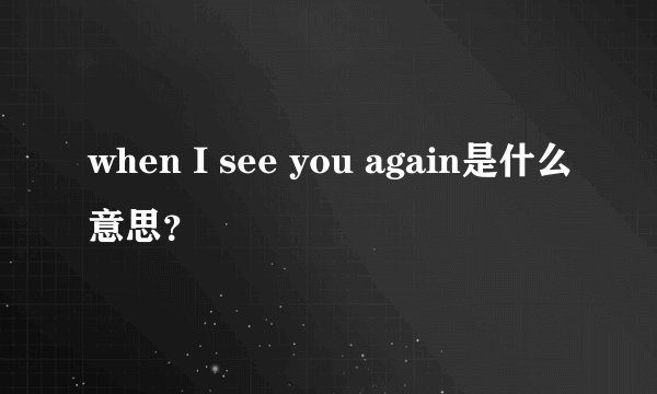when I see you again是什么意思？