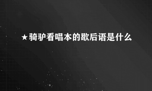 ★骑驴看唱本的歇后语是什么