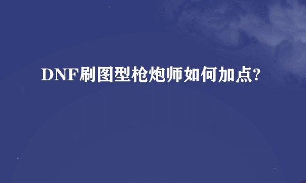 DNF刷图型枪炮师如何加点?