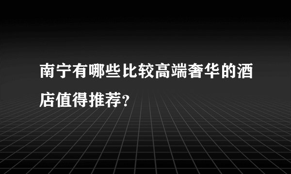 南宁有哪些比较高端奢华的酒店值得推荐？
