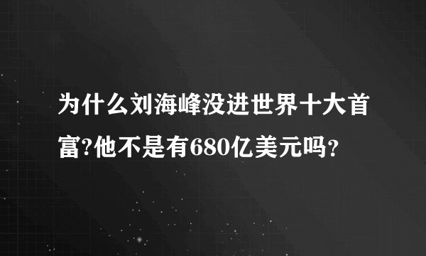 为什么刘海峰没进世界十大首富?他不是有680亿美元吗？