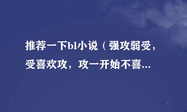 推荐一下bl小说（强攻弱受，受喜欢攻，攻一开始不喜欢受，喜欢另一个受）现代古代都可以，最好是现代