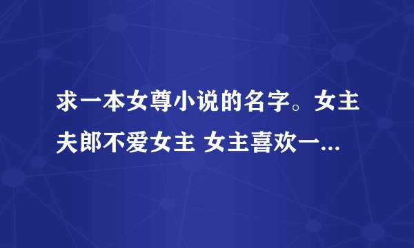 求一本女尊小说的名字。女主夫郎不爱女主 女主喜欢一个小寡夫 寡夫还有一个弟弟