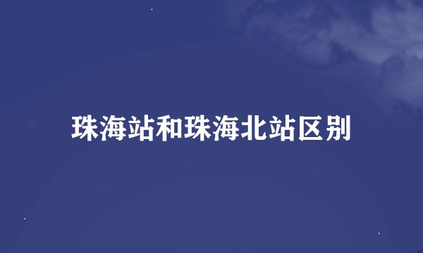珠海站和珠海北站区别