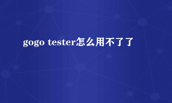 gogo tester怎么用不了了