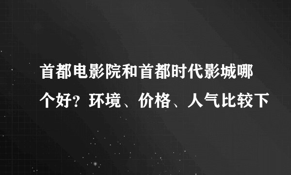 首都电影院和首都时代影城哪个好？环境、价格、人气比较下