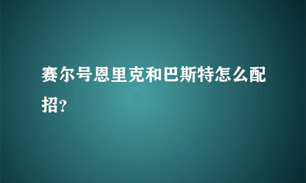 赛尔号恩里克和巴斯特怎么配招？